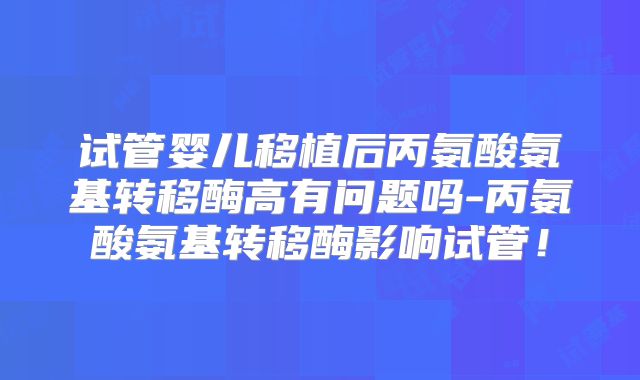 试管婴儿移植后丙氨酸氨基转移酶高有问题吗-丙氨酸氨基转移酶影响试管！