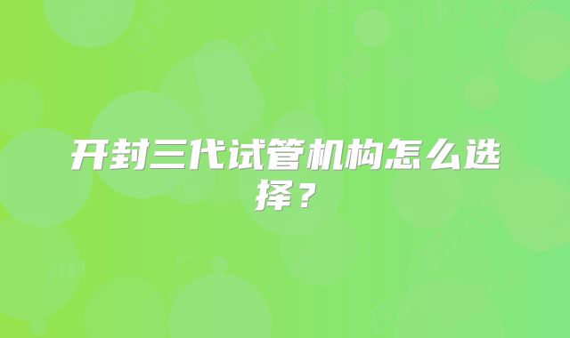 开封三代试管机构怎么选择？