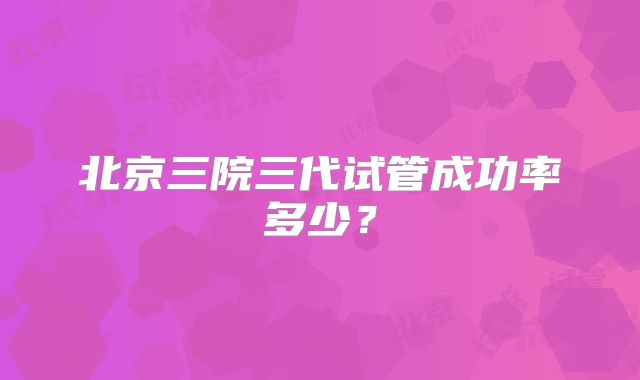 北京三院三代试管成功率多少？