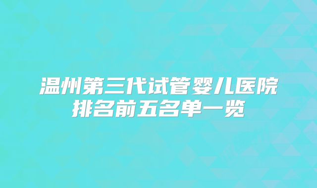 温州第三代试管婴儿医院排名前五名单一览