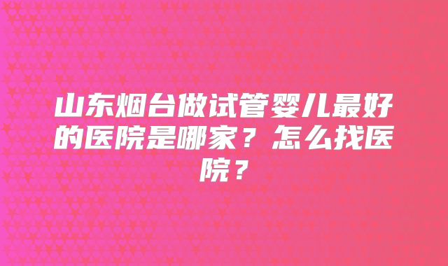 山东烟台做试管婴儿最好的医院是哪家？怎么找医院？