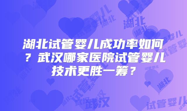 湖北试管婴儿成功率如何？武汉哪家医院试管婴儿技术更胜一筹？