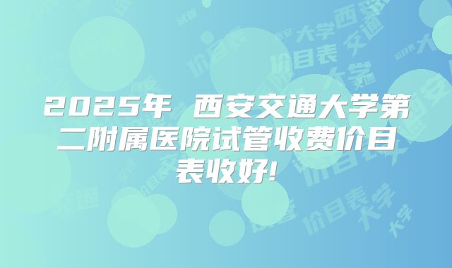 2025年 西安交通大学第二附属医院试管收费价目表收好!