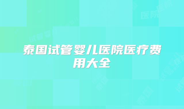 泰国试管婴儿医院医疗费用大全