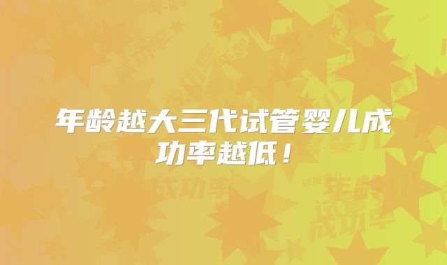年龄越大三代试管婴儿成功率越低!