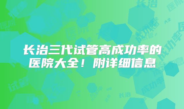 长治三代试管高成功率的医院大全!附详细信息