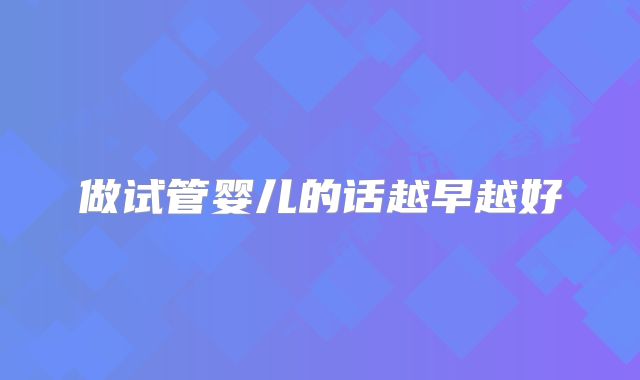 做试管婴儿的话越早越好