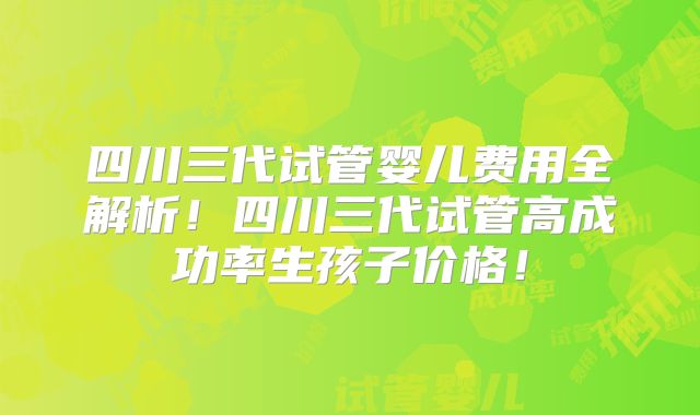 四川三代试管婴儿费用全解析！四川三代试管高成功率生孩子价格！