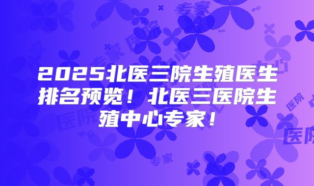 2025北医三院生殖医生排名预览!北医三医院生殖中心专家!