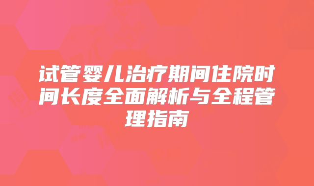 试管婴儿治疗期间住院时间长度全面解析与全程管理指南