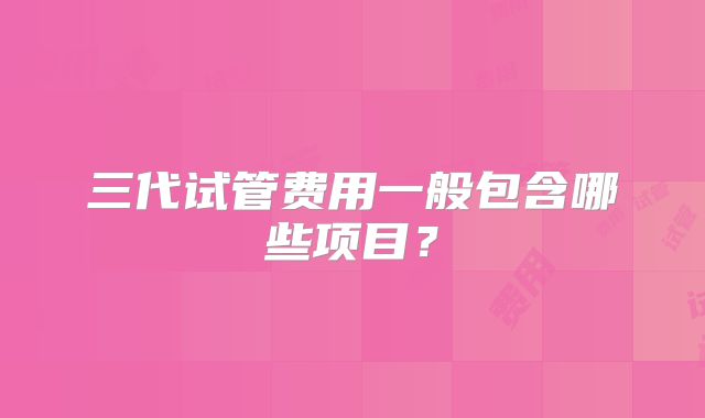 三代试管费用一般包含哪些项目?