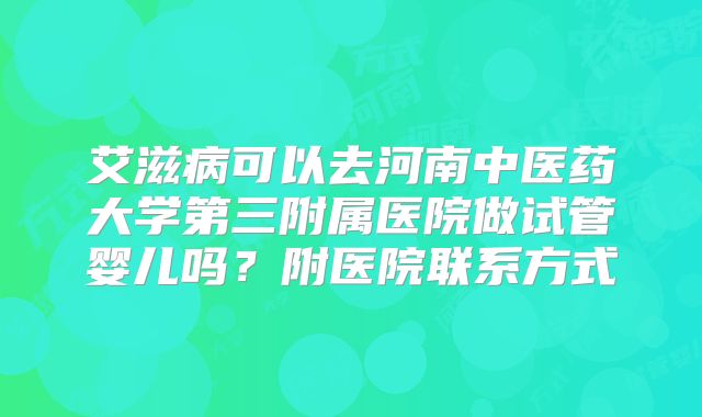 艾滋病可以去河南中医药大学第三附属医院做试管婴儿吗?附医院联系方式