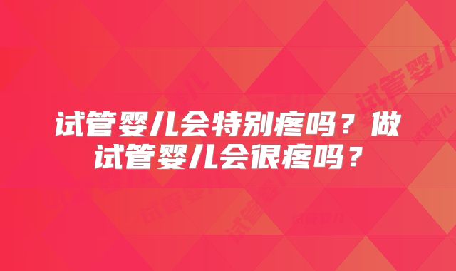 试管婴儿会特别疼吗?做试管婴儿会很疼吗?
