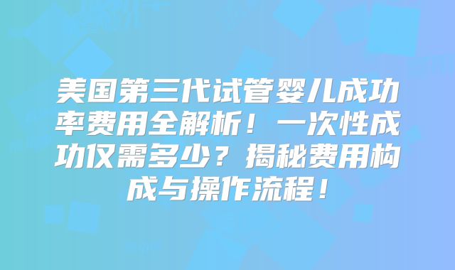美国第三代试管婴儿成功率费用全解析！一次性成功仅需多少？揭秘费用构成与操作流程！