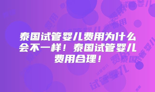 泰国试管婴儿费用为什么会不一样！泰国试管婴儿费用合理！