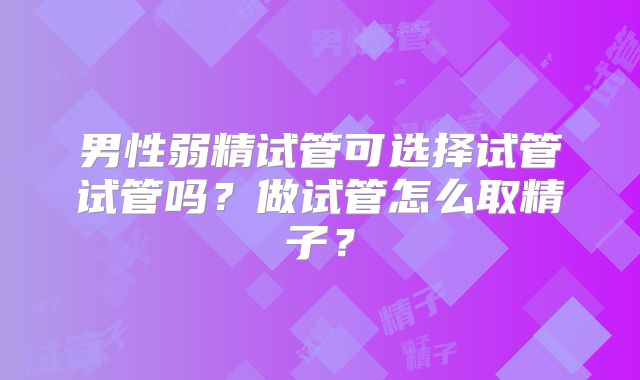 男性弱精试管可选择试管试管吗？做试管怎么取精子？