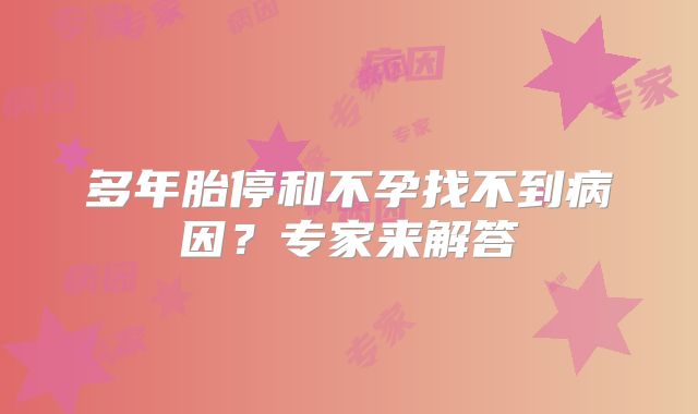多年胎停和不孕找不到病因?专家来解答