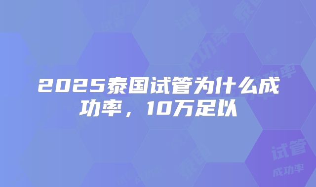 2025泰国试管为什么成功率，10万足以
