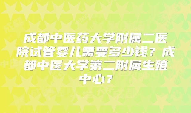 成都中医药大学附属二医院试管婴儿需要多少钱?成都中医大学第二附属生殖中心?