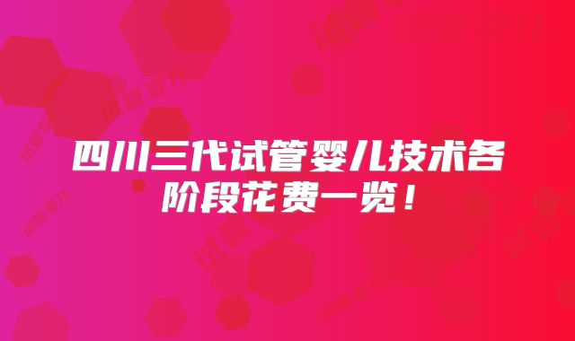 四川三代试管婴儿技术各阶段花费一览！