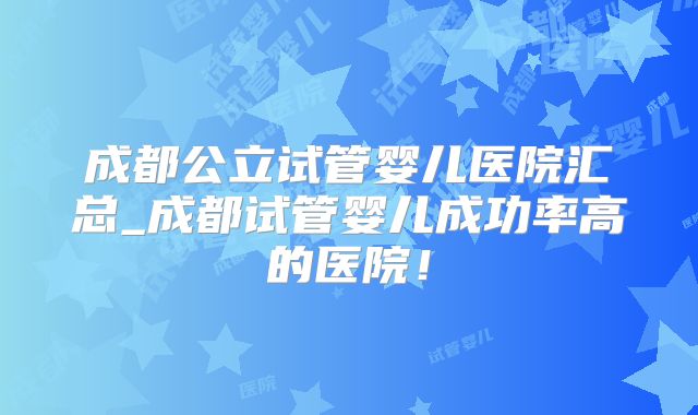 成都公立试管婴儿医院汇总_成都试管婴儿成功率高的医院！