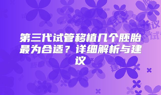 第三代试管移植几个胚胎最为合适？详细解析与建议