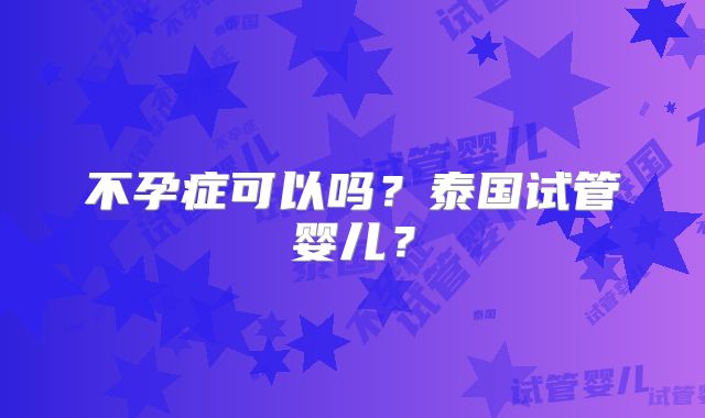 不孕症可以吗？泰国试管婴儿？
