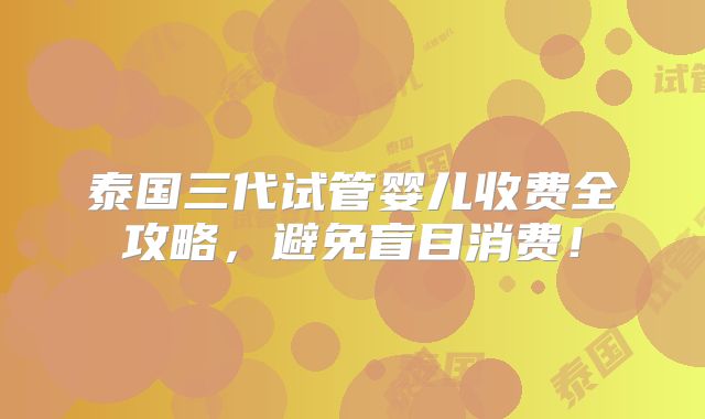 泰国三代试管婴儿收费全攻略,避免盲目消费!