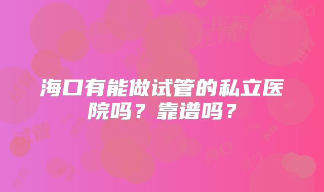 海口有能做试管的私立医院吗?靠谱吗?