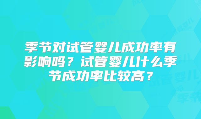 季节对试管婴儿成功率有影响吗？试管婴儿什么季节成功率比较高？