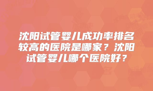 沈阳试管婴儿成功率排名较高的医院是哪家？沈阳试管婴儿哪个医院好？