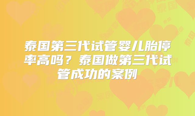泰国第三代试管婴儿胎停率高吗?泰国做第三代试管成功的案例