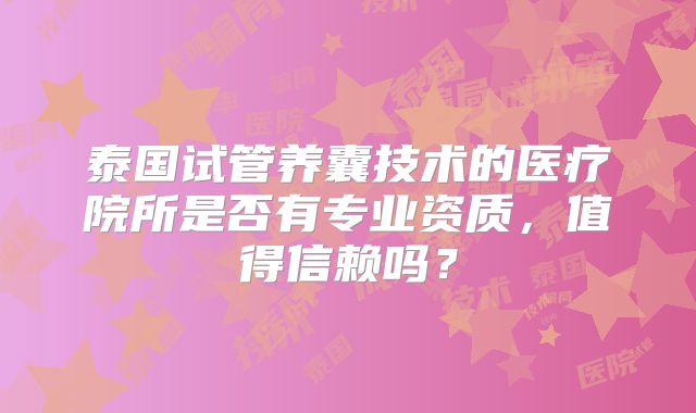 泰国试管养囊技术的医疗院所是否有专业资质，值得信赖吗？