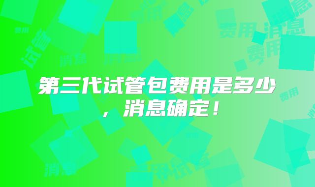 第三代试管包费用是多少,消息确定!