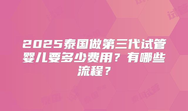 2025泰国做第三代试管婴儿要多少费用？有哪些流程？