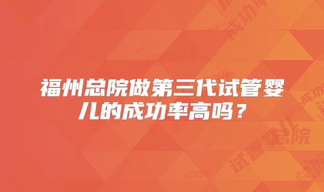 福州总院做第三代试管婴儿的成功率高吗?
