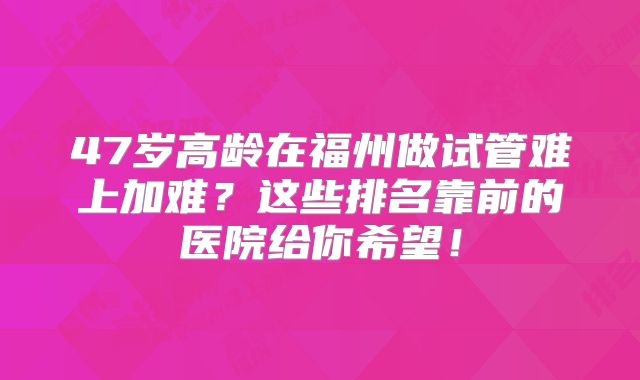 47岁高龄在福州做试管难上加难?这些排名靠前的医院给你希望!