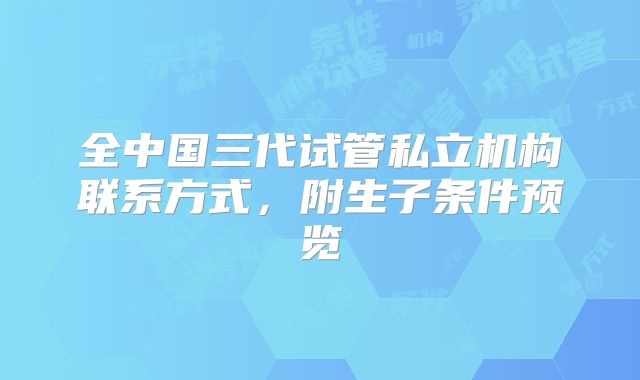 全中国三代试管私立机构联系方式，附生子条件预览