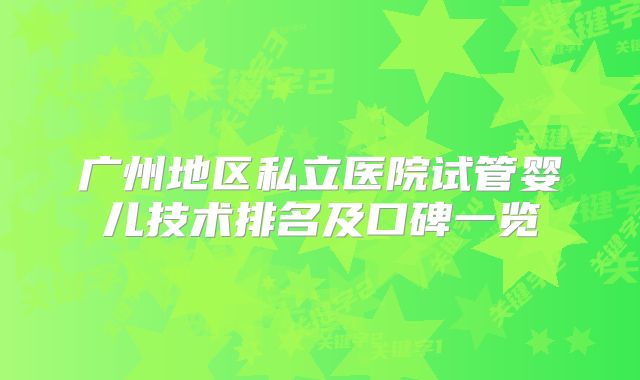 广州地区私立医院试管婴儿技术排名及口碑一览