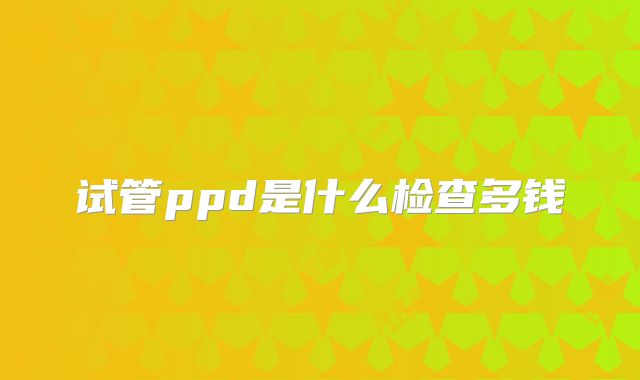 试管ppd是什么检查多钱