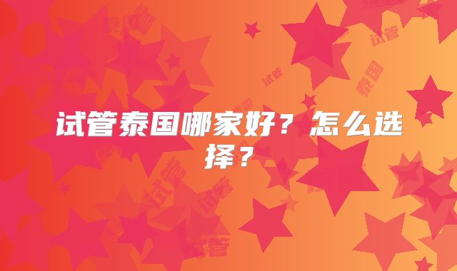 试管泰国哪家好？怎么选择？