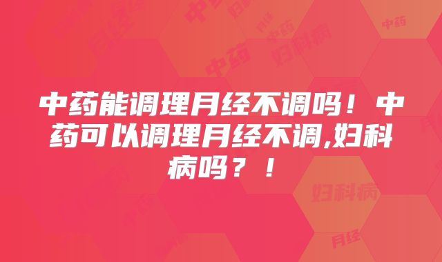 中药能调理月经不调吗！中药可以调理月经不调,妇科病吗？！