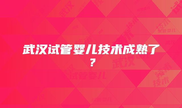 武汉试管婴儿技术成熟了？