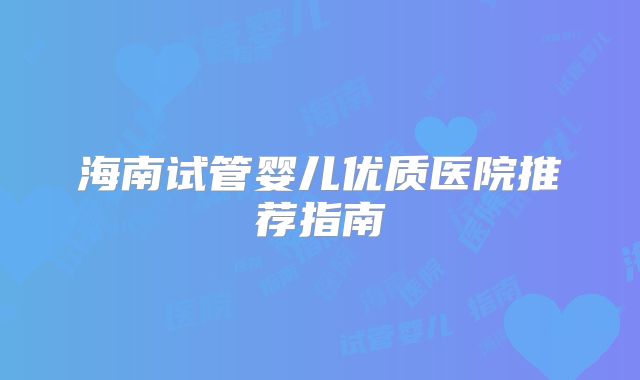 海南试管婴儿优质医院推荐指南