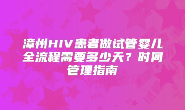 漳州HIV患者做试管婴儿全流程需要多少天？时间管理指南