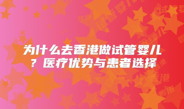 为什么去香港做试管婴儿？医疗优势与患者选择