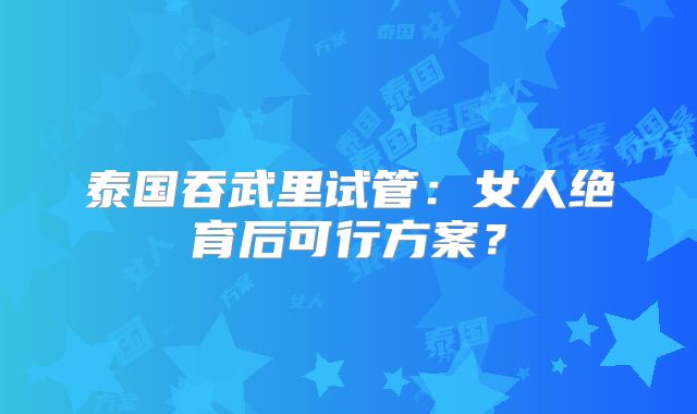 泰国吞武里试管:女人绝育后可行方案?