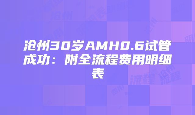 沧州30岁AMH0.6试管成功:附全流程费用明细表
