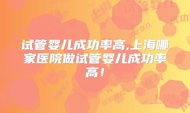 试管婴儿成功率高,上海哪家医院做试管婴儿成功率高！