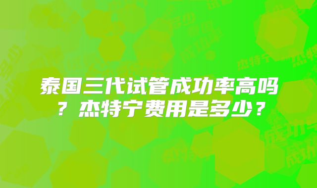 泰国三代试管成功率高吗？杰特宁费用是多少？